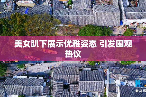 美女趴下展示优雅姿态 引发围观热议