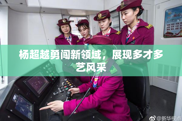 杨超越勇闯新领域，展现多才多艺风采