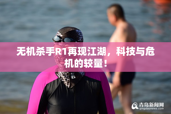 无机杀手R1再现江湖，科技与危机的较量！