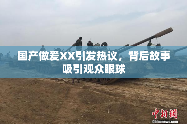 国产做爰XX引发热议，背后故事吸引观众眼球