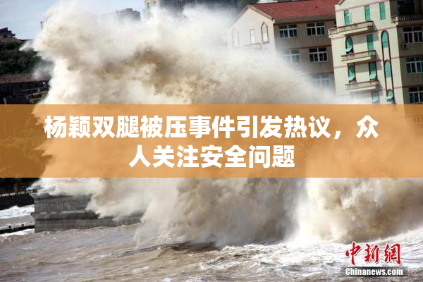 杨颖双腿被压事件引发热议，众人关注安全问题