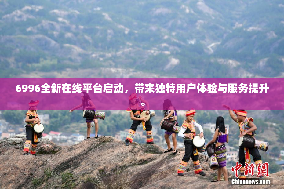 6996全新在线平台启动，带来独特用户体验与服务提升。