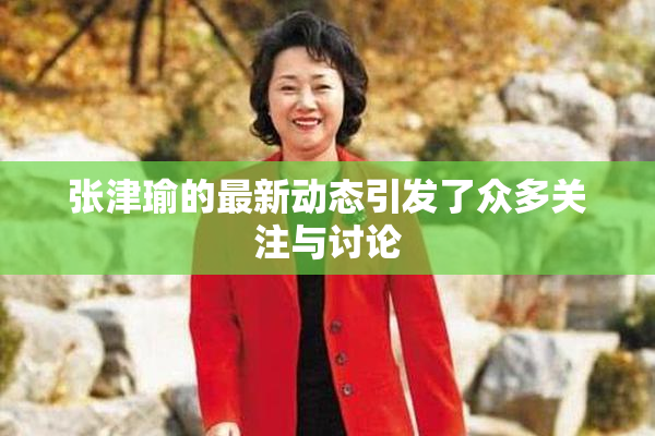 张津瑜的最新动态引发了众多关注与讨论