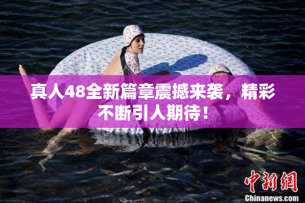 真人48全新篇章震撼来袭，精彩不断引人期待！