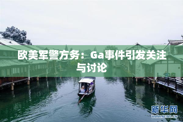 欧美军警方务：Ga事件引发关注与讨论