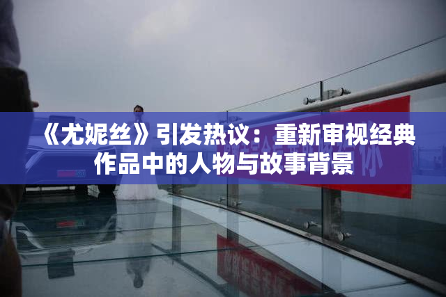 《尤妮丝》引发热议：重新审视经典作品中的人物与故事背景