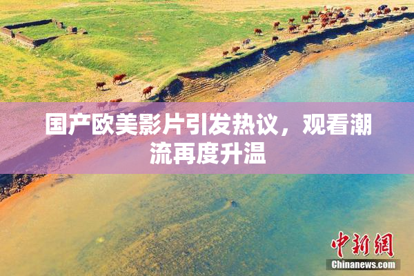 国产欧美影片引发热议，观看潮流再度升温