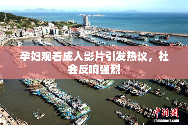 孕妇观看成人影片引发热议，社会反响强烈