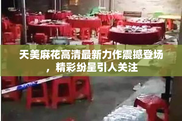 天美麻花高清最新力作震撼登场，精彩纷呈引人关注