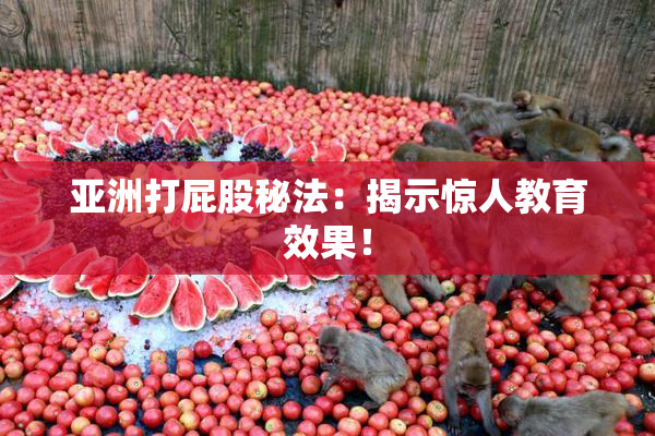 亚洲打屁股秘法：揭示惊人教育效果！