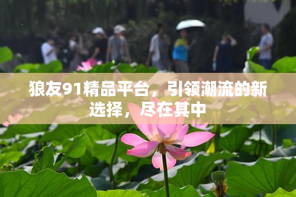 狼友91精品平台，引领潮流的新选择，尽在其中