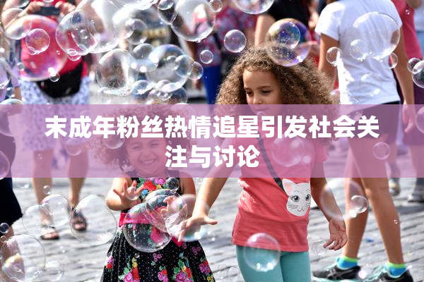 末成年粉丝热情追星引发社会关注与讨论