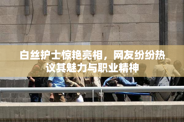 白丝护士惊艳亮相，网友纷纷热议其魅力与职业精神
