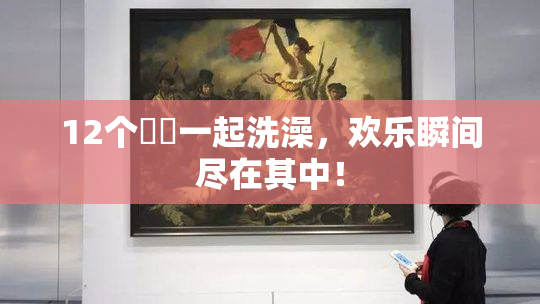 12个妺妺一起洗澡，欢乐瞬间尽在其中！