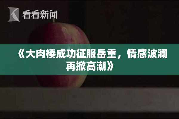 《大肉楱成功征服岳重，情感波澜再掀高潮》