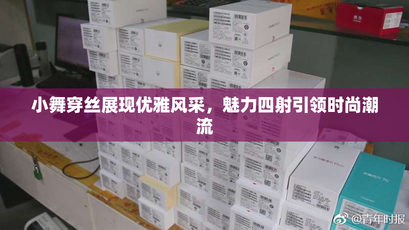 小舞穿丝展现优雅风采，魅力四射引领时尚潮流