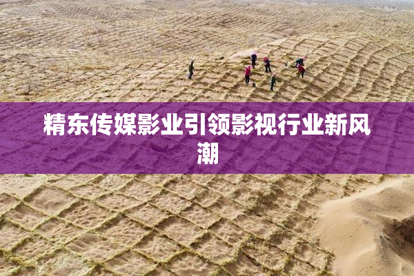 精东传媒影业引领影视行业新风潮