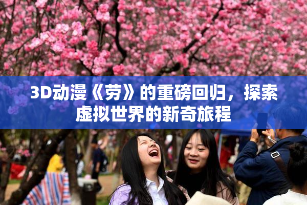3D动漫《劳》的重磅回归，探索虚拟世界的新奇旅程