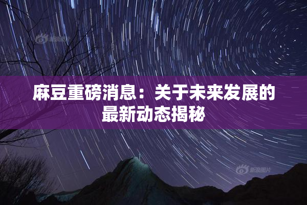 麻豆重磅消息：关于未来发展的最新动态揭秘