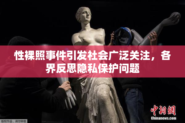 性裸照事件引发社会广泛关注，各界反思隐私保护问题