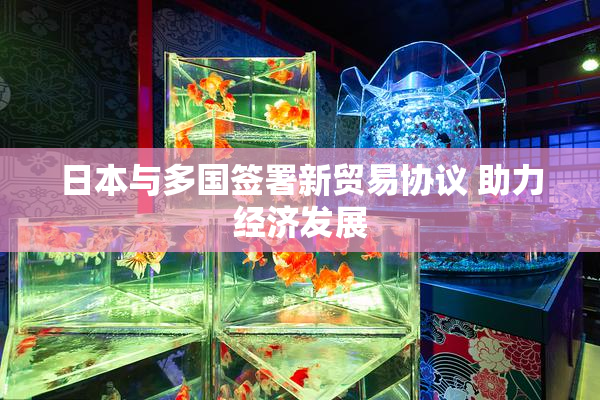 日本与多国签署新贸易协议 助力经济发展