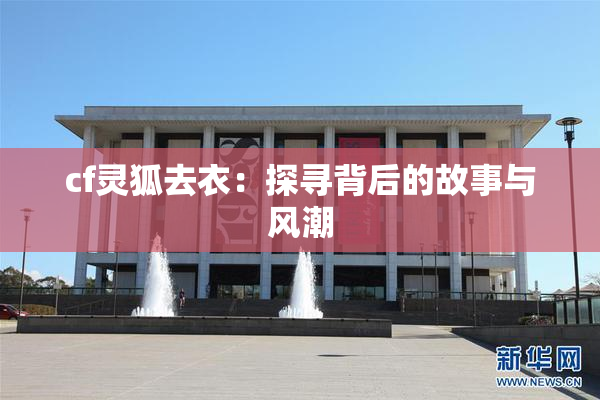 cf灵狐去衣：探寻背后的故事与风潮