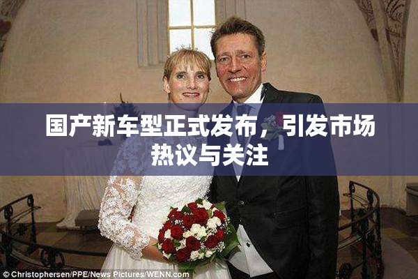 国产新车型正式发布，引发市场热议与关注