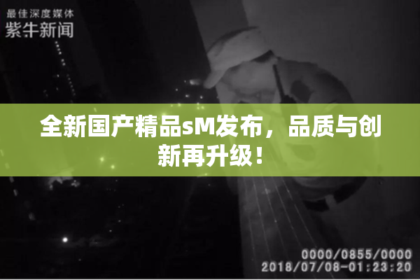 全新国产精品sM发布，品质与创新再升级！