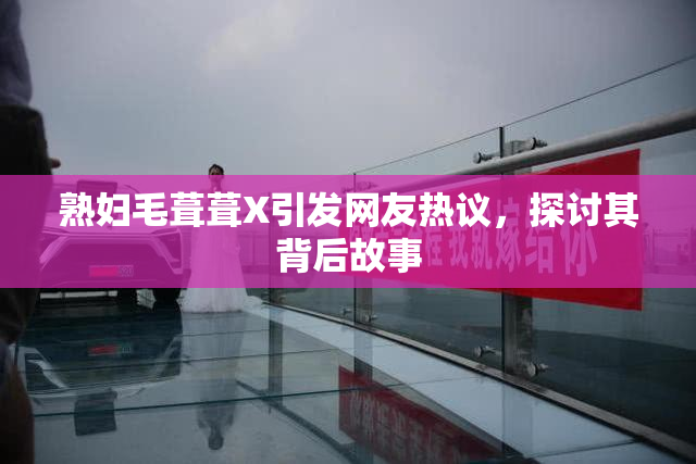 熟妇毛葺葺X引发网友热议，探讨其背后故事