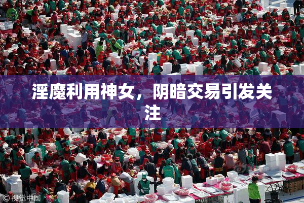 淫魔利用神女，阴暗交易引发关注