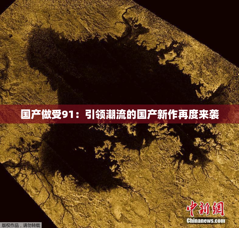 国产做受91：引领潮流的国产新作再度来袭