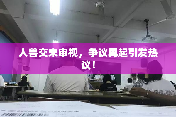 人兽交未审视，争议再起引发热议！