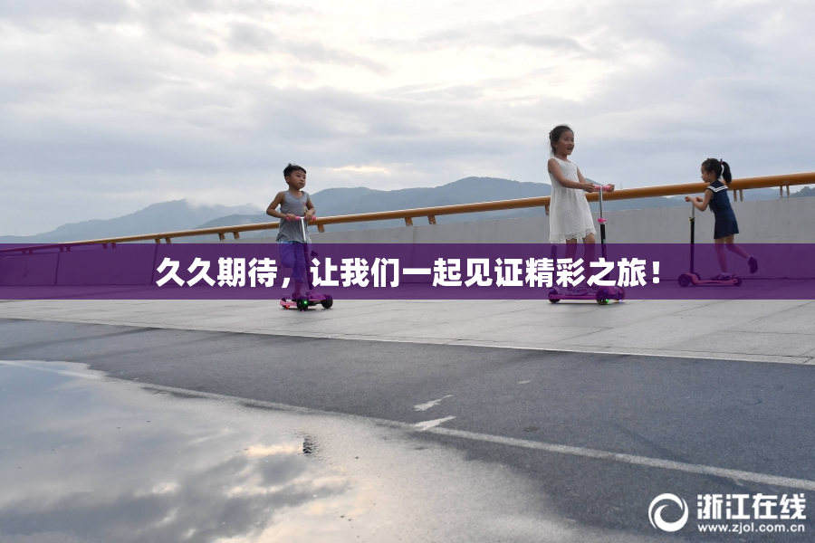 久久期待，让我们一起见证精彩之旅！