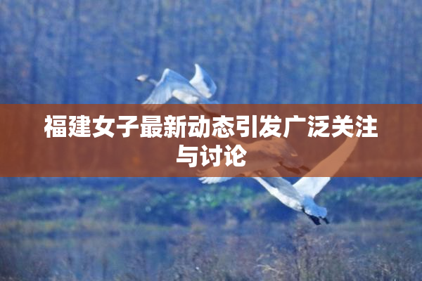 福建女子最新动态引发广泛关注与讨论