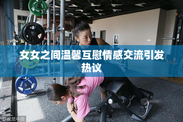 女女之间温馨互慰情感交流引发热议