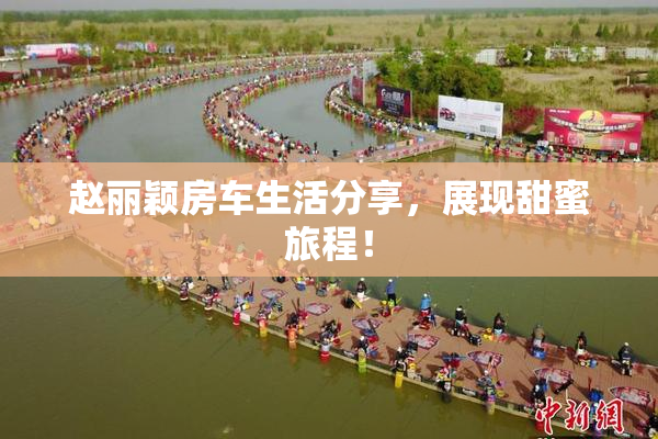 赵丽颖房车生活分享，展现甜蜜旅程！