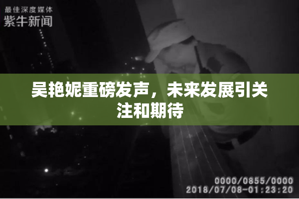 吴艳妮重磅发声，未来发展引关注和期待