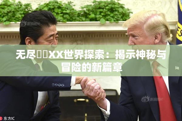 无尽❌‌XX世界探索：揭示神秘与冒险的新篇章