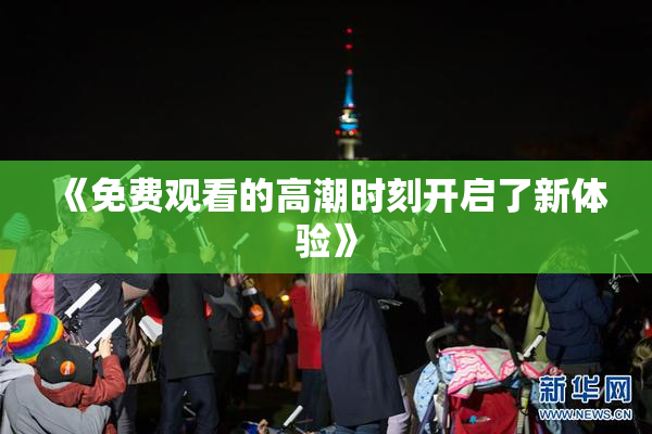 《免费观看的高潮时刻开启了新体验》