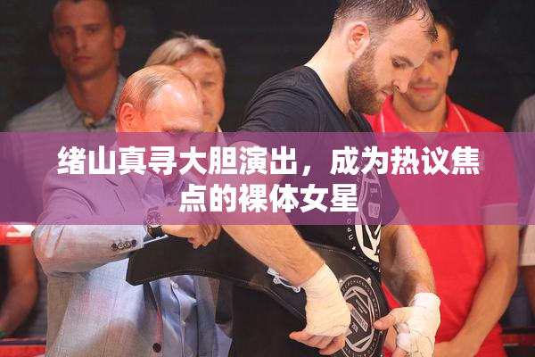 绪山真寻大胆演出，成为热议焦点的裸体女星