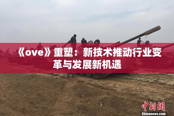 《ove》重塑：新技术推动行业变革与发展新机遇