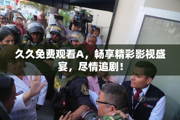 久久免费观看A，畅享精彩影视盛宴，尽情追剧！