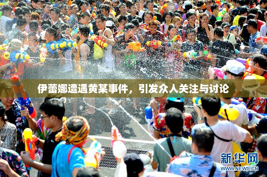伊蕾娜遭遇黄某事件，引发众人关注与讨论