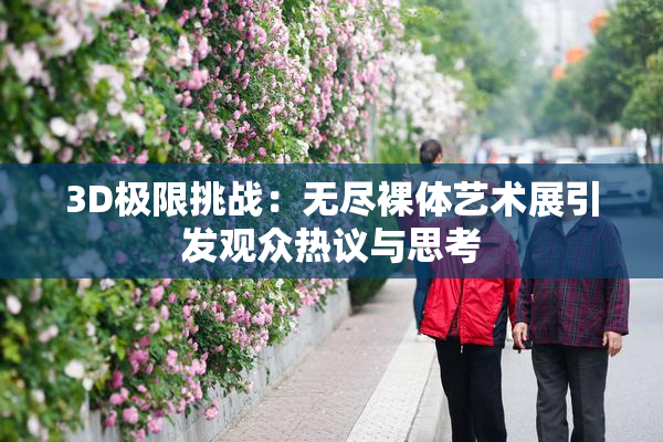 3D极限挑战：无尽裸体艺术展引发观众热议与思考