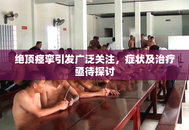 绝顶痉挛引发广泛关注，症状及治疗亟待探讨