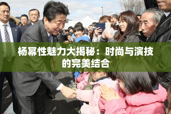 杨幂性魅力大揭秘：时尚与演技的完美结合