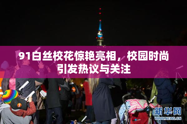 91白丝校花惊艳亮相，校园时尚引发热议与关注