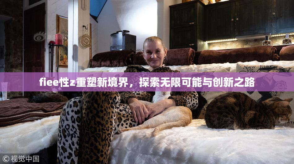 fiee性z重塑新境界，探索无限可能与创新之路