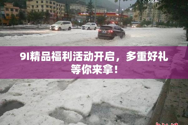9I精品福利活动开启，多重好礼等你来拿！