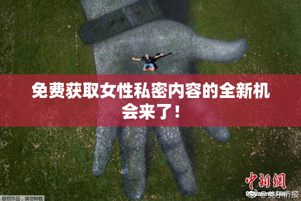 免费获取女性私密内容的全新机会来了！